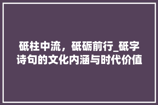 砥柱中流，砥砺前行_砥字诗句的文化内涵与时代价值