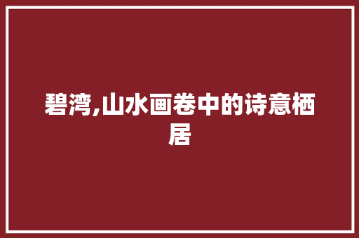 碧湾,山水画卷中的诗意栖居