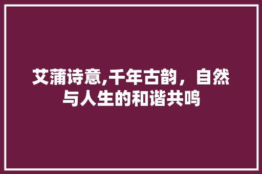 艾蒲诗意,千年古韵，自然与人生的和谐共鸣