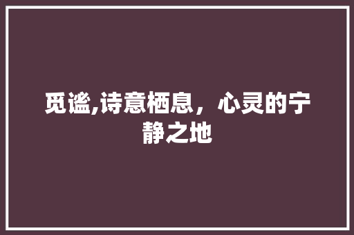觅谧,诗意栖息，心灵的宁静之地