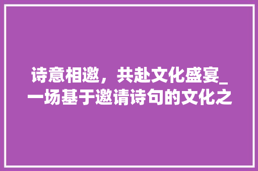 诗意相邀，共赴文化盛宴_一场基于邀请诗句的文化之旅