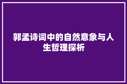 郭孟诗词中的自然意象与人生哲理探析