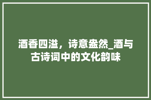 酒香四溢，诗意盎然_酒与古诗词中的文化韵味