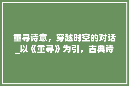 重寻诗意，穿越时空的对话_以《重寻》为引，古典诗词之美
