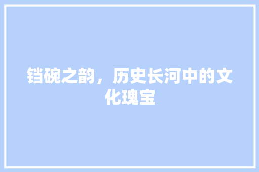 铛碗之韵，历史长河中的文化瑰宝