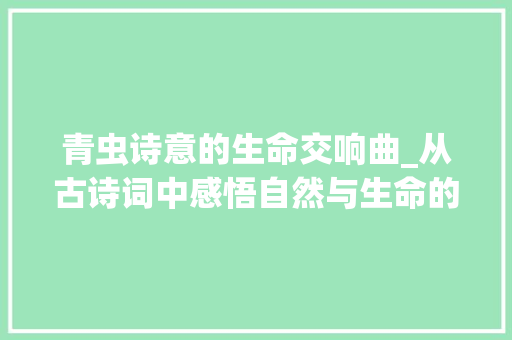 青虫诗意的生命交响曲_从古诗词中感悟自然与生命的和谐