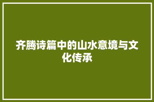齐腾诗篇中的山水意境与文化传承