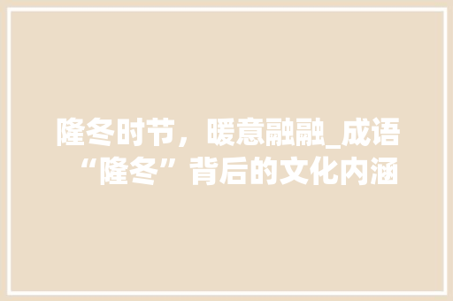 隆冬时节，暖意融融_成语“隆冬”背后的文化内涵