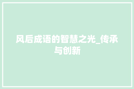 风后成语的智慧之光_传承与创新 反义词汇