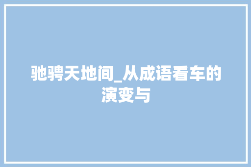 驰骋天地间_从成语看车的演变与 近义词汇