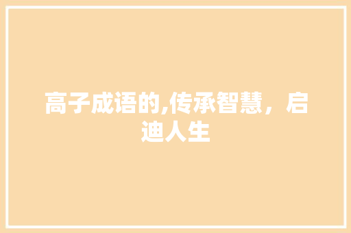 高子成语的,传承智慧，启迪人生 反义词汇