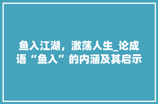 鱼入江湖，激荡人生_论成语“鱼入”的内涵及其启示 短语