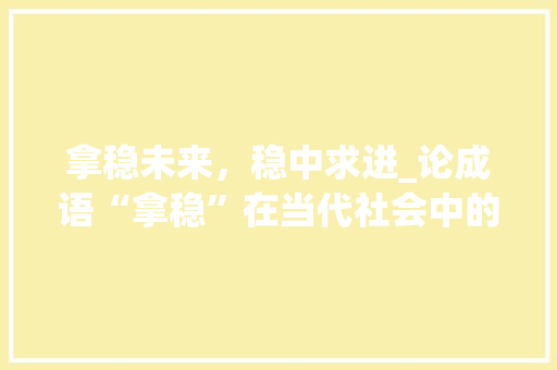 拿稳未来，稳中求进_论成语“拿稳”在当代社会中的应用与价值