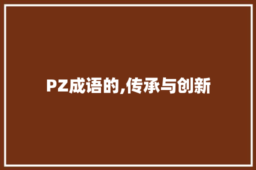 PZ成语的,传承与创新 汉字拼音