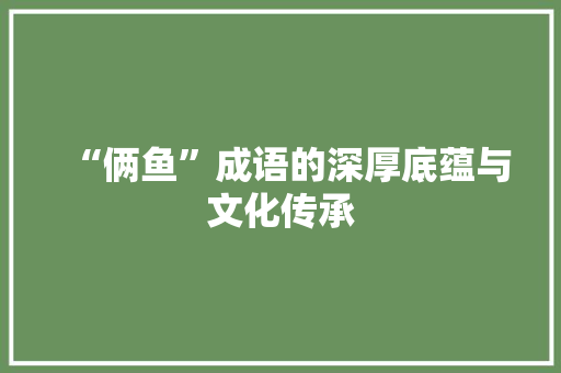 “俩鱼”成语的深厚底蕴与文化传承 汉字拼音