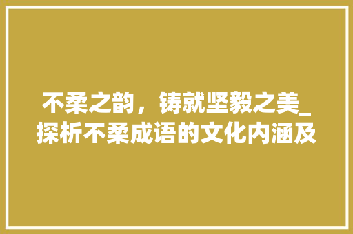 不柔之韵，铸就坚毅之美_探析不柔成语的文化内涵及其现实意义