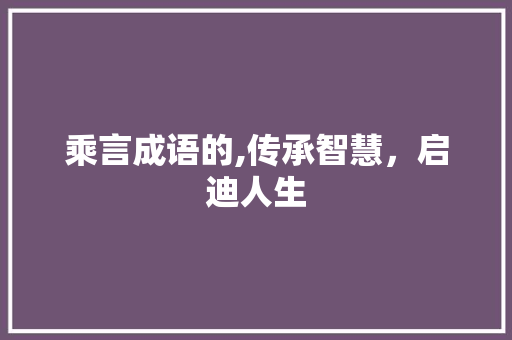 乘言成语的,传承智慧，启迪人生