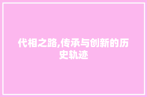 代相之路,传承与创新的历史轨迹