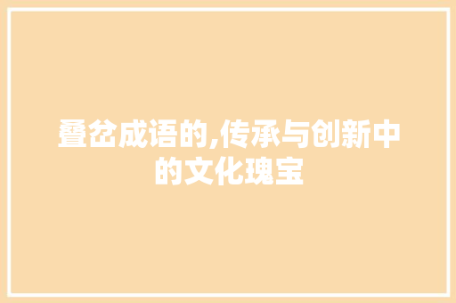 叠岔成语的,传承与创新中的文化瑰宝