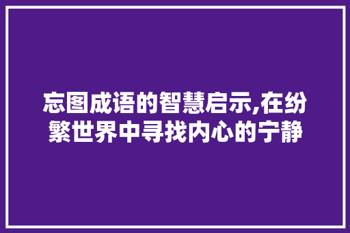 忘图成语的智慧启示,在纷繁世界中寻找内心的宁静