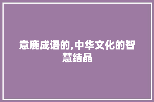 意鹿成语的,中华文化的智慧结晶