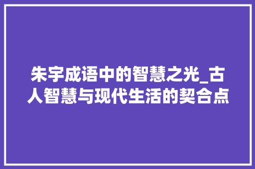 朱宇成语中的智慧之光_古人智慧与现代生活的契合点