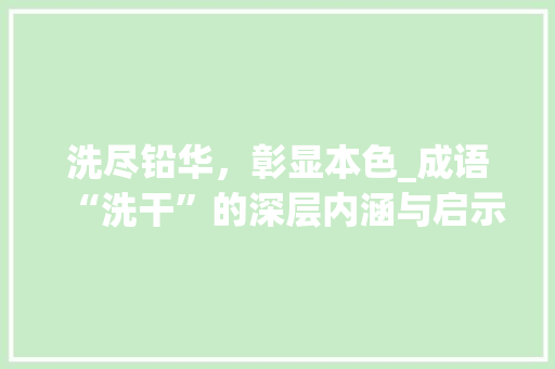 洗尽铅华，彰显本色_成语“洗干”的深层内涵与启示