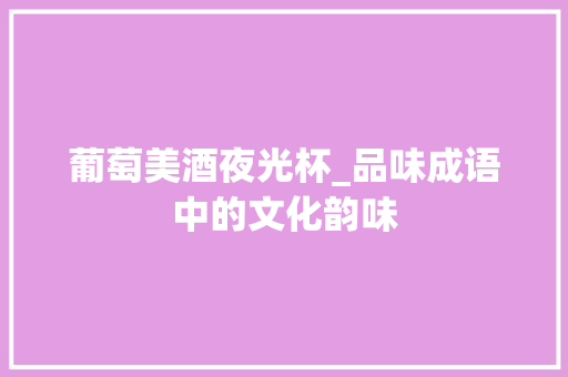 葡萄美酒夜光杯_品味成语中的文化韵味
