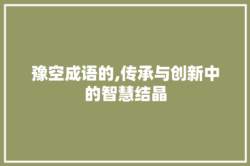 豫空成语的,传承与创新中的智慧结晶