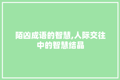 陌凶成语的智慧,人际交往中的智慧结晶