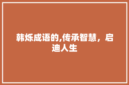 韩烁成语的,传承智慧，启迪人生