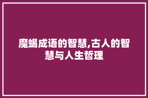 魔蝎成语的智慧,古人的智慧与人生哲理
