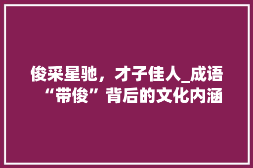 俊采星驰，才子佳人_成语“带俊”背后的文化内涵 近义词汇