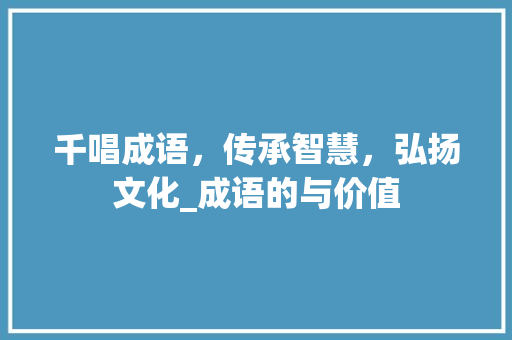 千唱成语，传承智慧，弘扬文化_成语的与价值
