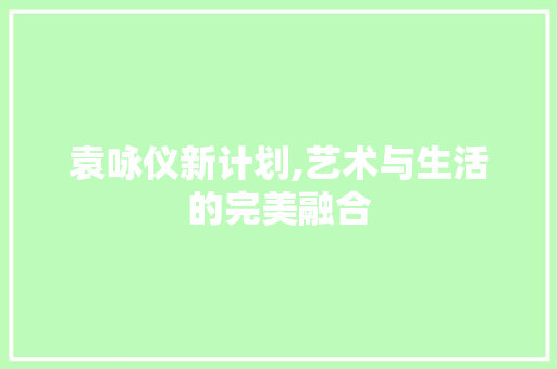 袁咏仪新计划,艺术与生活的完美融合