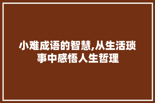 小难成语的智慧,从生活琐事中感悟人生哲理 近义词汇