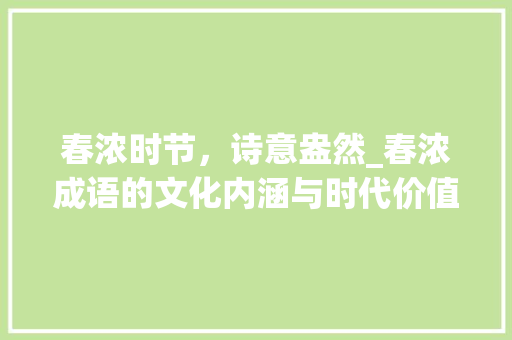 春浓时节，诗意盎然_春浓成语的文化内涵与时代价值