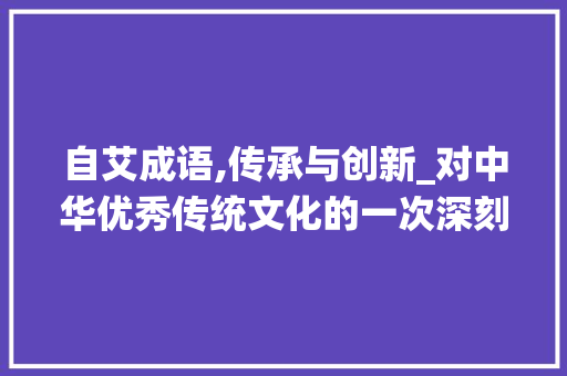 自艾成语,传承与创新_对中华优秀传统文化的一次深刻反思 问答