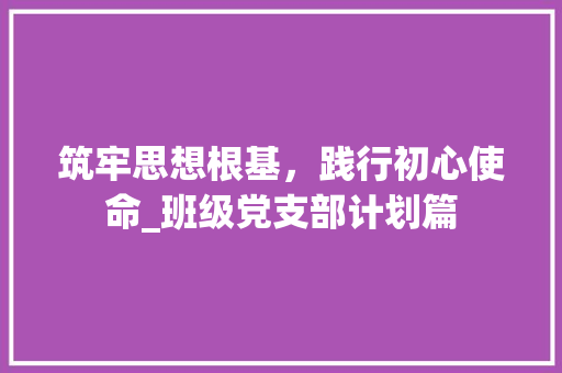 筑牢思想根基，践行初心使命_班级党支部计划篇