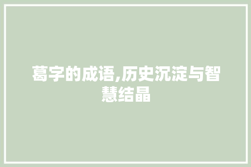 葛字的成语,历史沉淀与智慧结晶