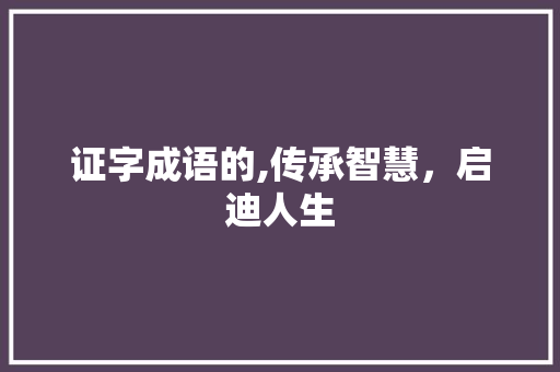 证字成语的,传承智慧，启迪人生 成语汇编
