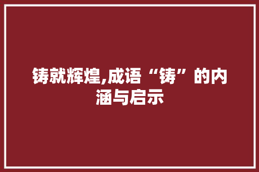 铸就辉煌,成语“铸”的内涵与启示