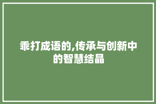 乖打成语的,传承与创新中的智慧结晶