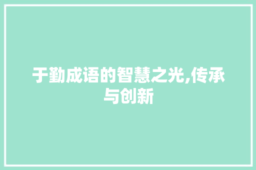 于勤成语的智慧之光,传承与创新 问答