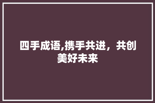 四手成语,携手共进，共创美好未来 近义词汇