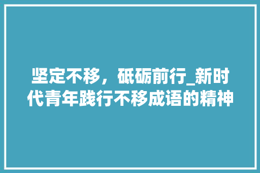 坚定不移，砥砺前行_新时代青年践行不移成语的精神风貌