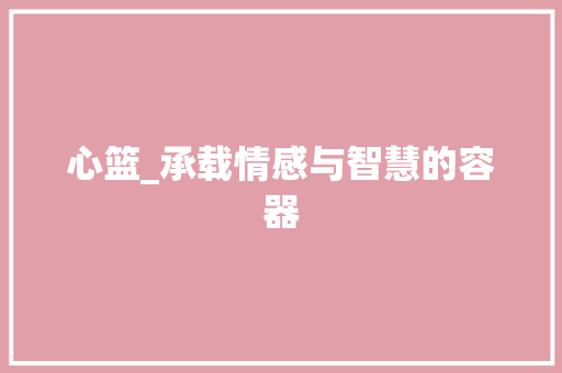心篮_承载情感与智慧的容器 英语单词