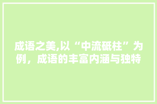 成语之美,以“中流砥柱”为例，成语的丰富内涵与独特 汉字拼音
