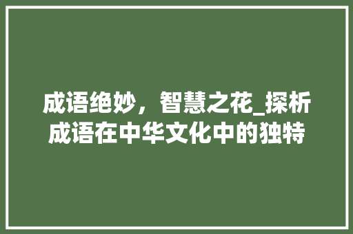 成语绝妙，智慧之花_探析成语在中华文化中的独特