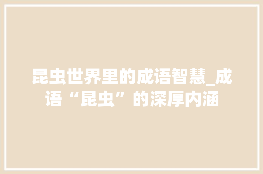 昆虫世界里的成语智慧_成语“昆虫”的深厚内涵